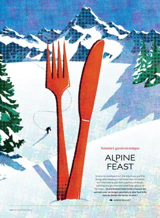 48 metropolitan
Alpine
Feast
Sommet gastronomique
To ski or to snowboard isn’t the only choice you’ll be
facing when heading to the French Alps this winter.
You’ll also have to pick from a plethora of mouth-
watering new gourmet and street food options on
the slopes / Quand la street food monte à l’assaut des
sommets avec ses burgers gourmets, la slow food brille
dans les étoilés néo-terroir. En piste !
Sabine Bouvet
 