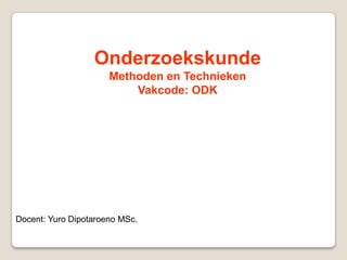 Onderzoekskunde
                      Methoden en Technieken
                          Vakcode: ODK




Docent: Yuro Dipotaroeno MSc.
 