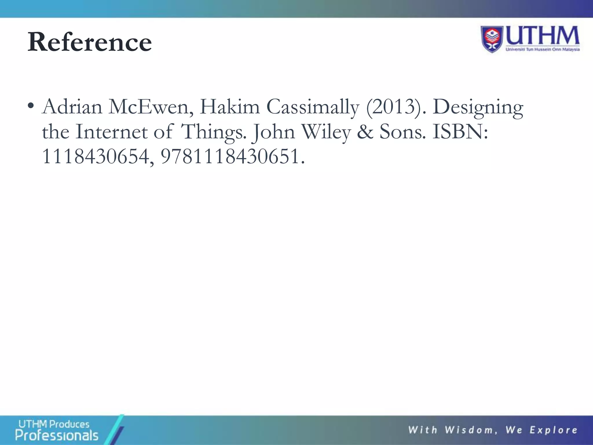 Reference
• Adrian McEwen, Hakim Cassimally (2013). Designing
the Internet of Things. John Wiley & Sons. ISBN:
1118430654, 9781118430651.
 