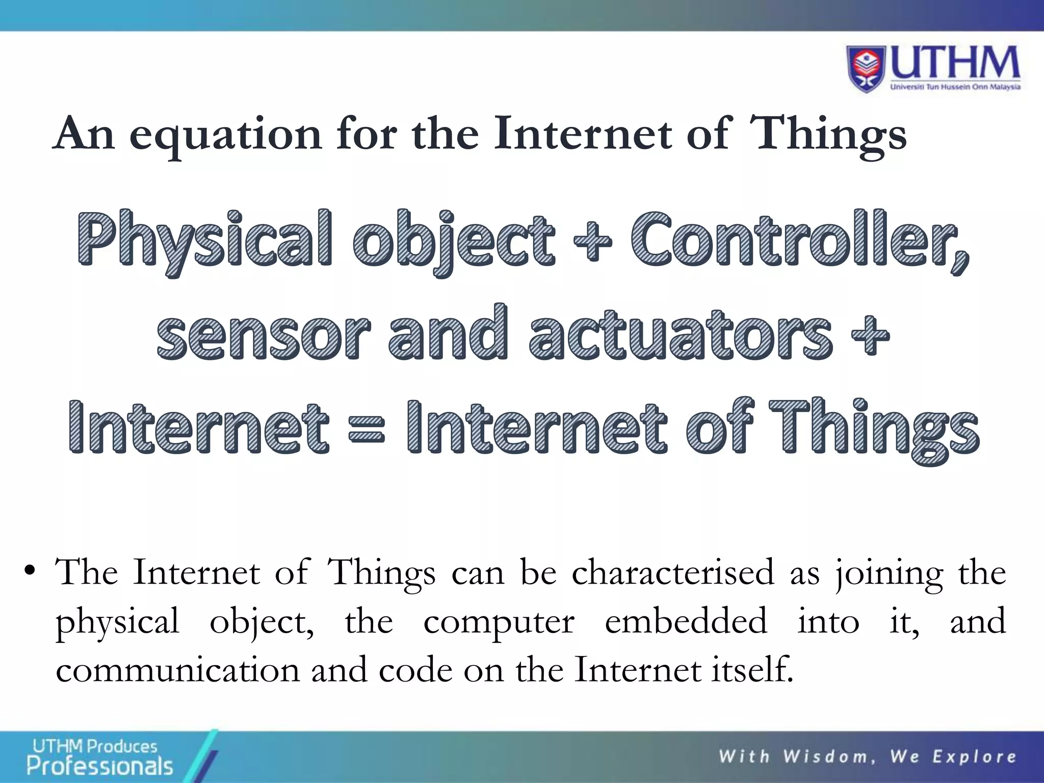 An equation for the Internet of Things
• The Internet of Things can be characterised as joining the
physical object, the computer embedded into it, and
communication and code on the Internet itself.
 