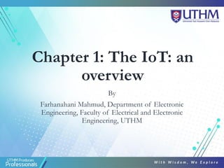 Chapter 1: The IoT: an
overview
By
Farhanahani Mahmud, Department of Electronic
Engineering, Faculty of Electrical and Electronic
Engineering, UTHM
 