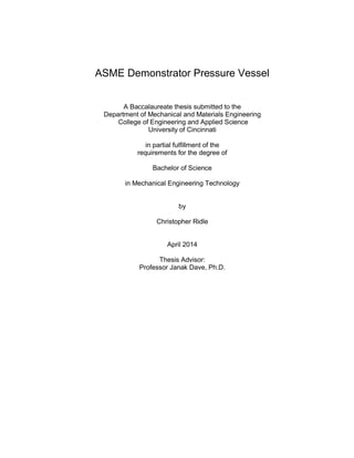 ASME Demonstrator Pressure Vessel
A Baccalaureate thesis submitted to the
Department of Mechanical and Materials Engineering
College of Engineering and Applied Science
University of Cincinnati
in partial fulfillment of the
requirements for the degree of
Bachelor of Science
in Mechanical Engineering Technology
by
Christopher Ridle
April 2014
Thesis Advisor:
Professor Janak Dave, Ph.D.
 