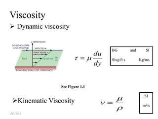 Viscosity
 Dynamic viscosity


                                    BG          and      SI
                             du
                                 Slug/ft s         Kg/ms
                             dy


                 See Figure 1.1


  Kinematic Viscosity                                 SI
                                  v
                                                      m2/s
1/15/2013
 