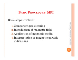 BASIC PROCEDURE- MPI
Basic steps involved:
1.Component pre-cleaning
2.Introduction of magnetic field
ME312
NDT_SUKESH
O
P/
APME/JECC
2.Introduction of magnetic field
3.Application of magnetic media
4.Interpretation of magnetic particle
indications
11
ME312
NDT_SUKESH
O
P/
APME/JECC
 