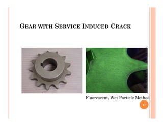 GEAR WITH SERVICE INDUCED CRACK
ME312
NDT_SUKESH
O
P/
APME/JECC
Fluorescent, Wet Particle Method
17
ME312
NDT_SUKESH
O
P/
APME/JECC
 