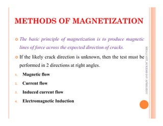 METHODS OF MAGNETIZATION
METHODS OF MAGNETIZATION
41
 The basic principle of magnetization is to produce magnetic
lines of force across the expected direction of cracks.
 If the likely crack direction is unknown, then the test must be
performed in 2 directions at right angles.
ME312
NDT_SUKESH
O
P/
APME/JECC
performed in 2 directions at right angles.
1. Magnetic flow
2. Current flow
3. Induced current flow
4. Electromagnetic Induction
ME312
NDT_SUKESH
O
P/
APME/JECC
 
