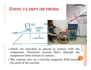 USING CLAMPS OR PRODS
ME312
NDT_SUKESH
O
P/
APME/JECC
 which are attached or placed in contact with the
component. Electrical current flows through the
component from contact to contact.
 The current sets up a circular magnetic field around
the path of the current.
51
ME312
NDT_SUKESH
O
P/
APME/JECC
 