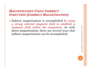 M
MAGNETIZATION
AGNETIZATION U
USING
SING I
INDIRECT
NDIRECT
I
INDUCTION
NDUCTION (I
(INDIRECT
NDIRECT M
MAGNETIZATION
AGNETIZATION)
)
 Indirect magnetization is accomplished by using
a strong external magnetic field to establish a
magnetic field within the component. As with
direct magnetization, there are several ways that
indirect magnetization can be accomplished.
ME312
NDT_SUKESH
O
P/
APME/JECC
indirect magnetization can be accomplished.
52
ME312
NDT_SUKESH
O
P/
APME/JECC
 