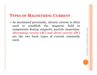 TYPES OF MAGNETIZING CURRENT
59
 As mentioned previously, electric current is often
used to establish the magnetic field in
components during magnetic particle inspection.
Alternating current (AC) and direct current (DC)
are the two basic types of current commonly
ME312
NDT_SUKESH
O
P/
APME/JECC
are the two basic types of current commonly
used.
ME312
NDT_SUKESH
O
P/
APME/JECC
 