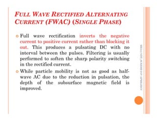FULL WAVE RECTIFIED ALTERNATING
CURRENT (FWAC) (SINGLE PHASE)
65
 Full wave rectification inverts the negative
current to positive current rather than blocking it
out. This produces a pulsating DC with no
interval between the pulses. Filtering is usually
performed to soften the sharp polarity switching
ME312
NDT_SUKESH
O
P/
APME/JECC
performed to soften the sharp polarity switching
in the rectified current.
 While particle mobility is not as good as half-
wave AC due to the reduction in pulsation, the
depth of the subsurface magnetic field is
improved.
ME312
NDT_SUKESH
O
P/
APME/JECC
 