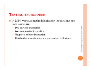 TESTING TECHNIQUES
83
 In MPI, various methodologies for inspections are
used some are:
 Dry particle inspection
 Wet suspension inspection
 Magnetic rubber inspection
ME312
NDT_SUKESH
O
P/
APME/JECC
 Magnetic rubber inspection
 Residual and continuous magnetization technique.
ME312
NDT_SUKESH
O
P/
APME/JECC
 