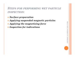 STEPS FOR PERFORMING WET PARTICLE
INSPECTION:
86
 Surface preparation
 Applying suspended magnetic particles
 Applying the magnetizing force
 Inspection for indications
ME312
NDT_SUKESH
O
P/
APME/JECC
ME312
NDT_SUKESH
O
P/
APME/JECC
 