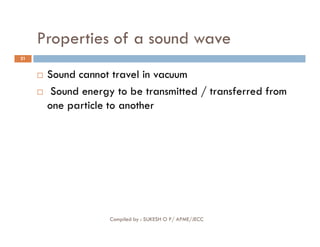 Properties of a sound wave
21
 Sound cannot travel in vacuum
 Sound energy to be transmitted / transferred from
one particle to another
Compiled by : SUKESH O P/ APME/JECC
 
