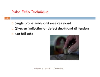 Pulse Echo Technique
49
 Single probe sends and receives sound
 Gives an indication of defect depth and dimensions
 Not fail safe
Compiled by : SUKESH O P/ APME/JECC
 