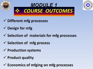 MODULE 1
       COURSE OUTCOMES
 Different mfg processes
 Design for mfg
 Selection of materials for mfg processes
 Selection of mfg process
 Production systems
 Product quality
 Economics of mfging on mfg processes
 