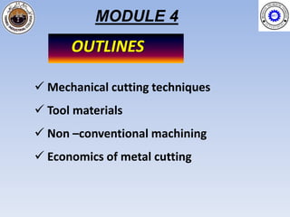 MODULE 4
      OUTLINES

 Mechanical cutting techniques
 Tool materials
 Non –conventional machining
 Economics of metal cutting
 