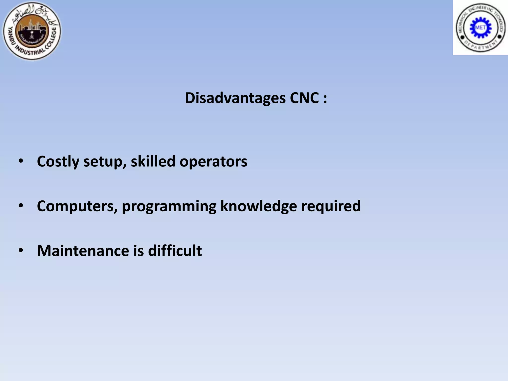 Disadvantages CNC :


• Costly setup, skilled operators

• Computers, programming knowledge required

• Maintenance is difficult
 