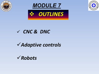 MODULE 7
      OUTLINES

   CNC & DNC

Adaptive controls

Robots
 
