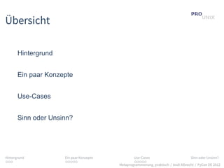 Übersicht

       Hintergrund


       Ein paar Konzepte


       Use-Cases


       Sinn oder Unsinn?




Hintergrund          Ein paar Konzepte           Use-Cases                          Sinn oder Unsinn?
...                  .....                       .....
                                         Metaprogrammierung, praktisch / Andi Albrecht / PyCon DE 2012
 