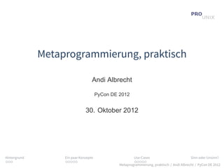Metaprogrammierung, praktisch

                                   Andi Albrecht

                                       PyCon DE 2012


                               30. Oktober 2012




Hintergrund        Ein paar Konzepte                    Use-Cases                          Sinn oder Unsinn?
...                .....                                .....
                                                Metaprogrammierung, praktisch / Andi Albrecht / PyCon DE 2012
 