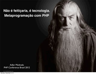 Não é feitiçaria, é tecnologia.
    Metaprogramação com PHP




          Adler Medrado
     PHP Conference Brasil 2012

Monday, December 3, 12
 