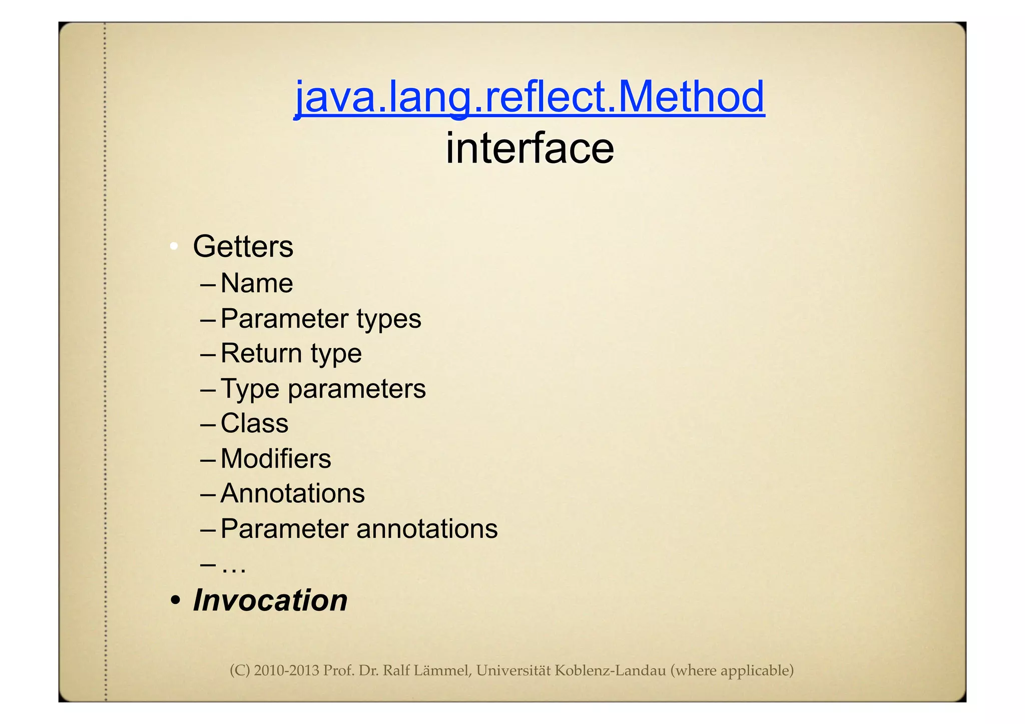 (C) 2010-2013 Prof. Dr. Ralf Lämmel, Universität Koblenz-Landau (where applicable)
java.lang.reflect.Method
interface
• Getters
– Name
– Parameter types
– Return type
– Type parameters
– Class
– Modifiers
– Annotations
– Parameter annotations
– …
• Invocation
 