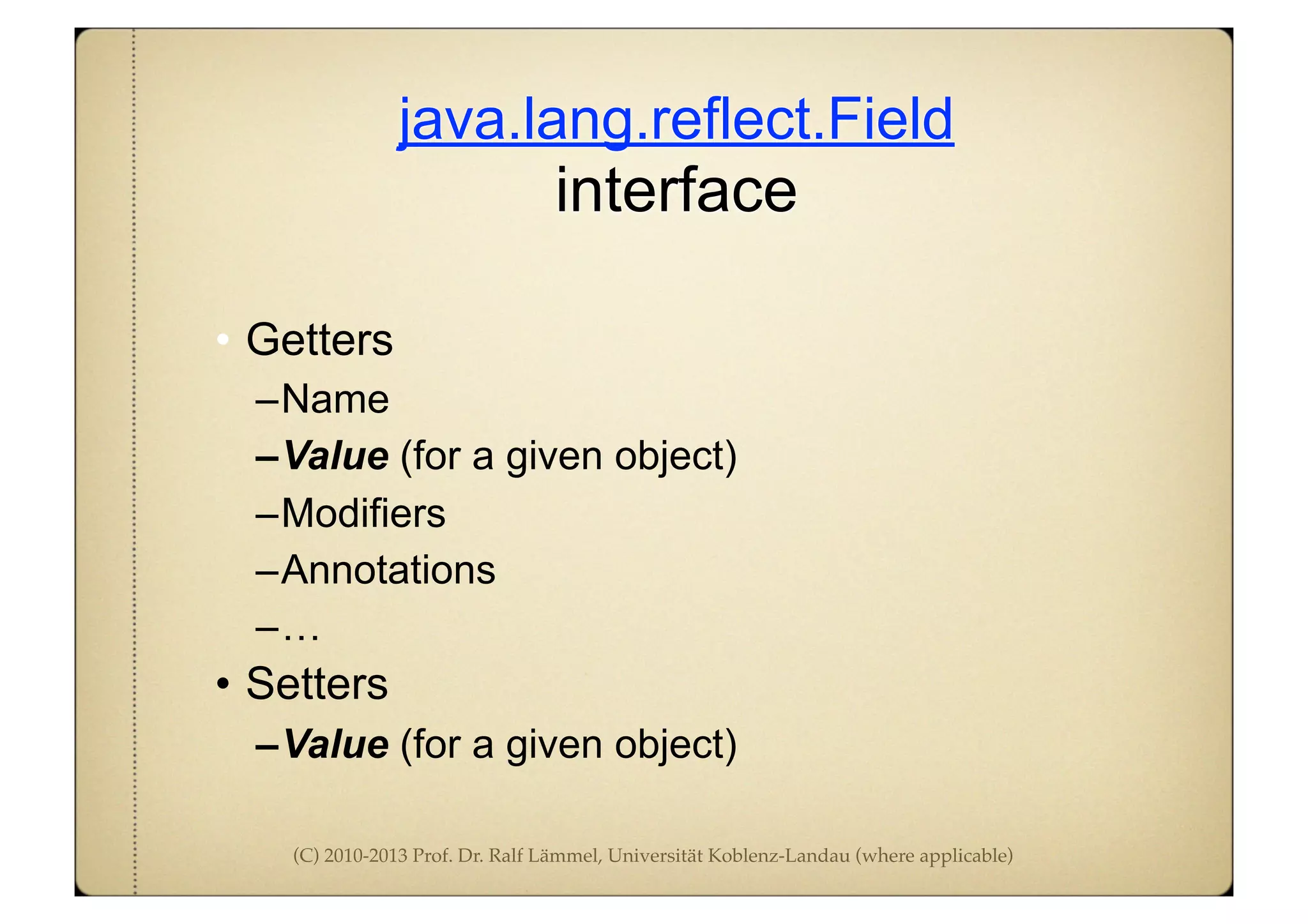(C) 2010-2013 Prof. Dr. Ralf Lämmel, Universität Koblenz-Landau (where applicable)
java.lang.reflect.Field
interface
• Getters
–Name
–Value (for a given object)
–Modifiers
–Annotations
–…
• Setters
–Value (for a given object)
 