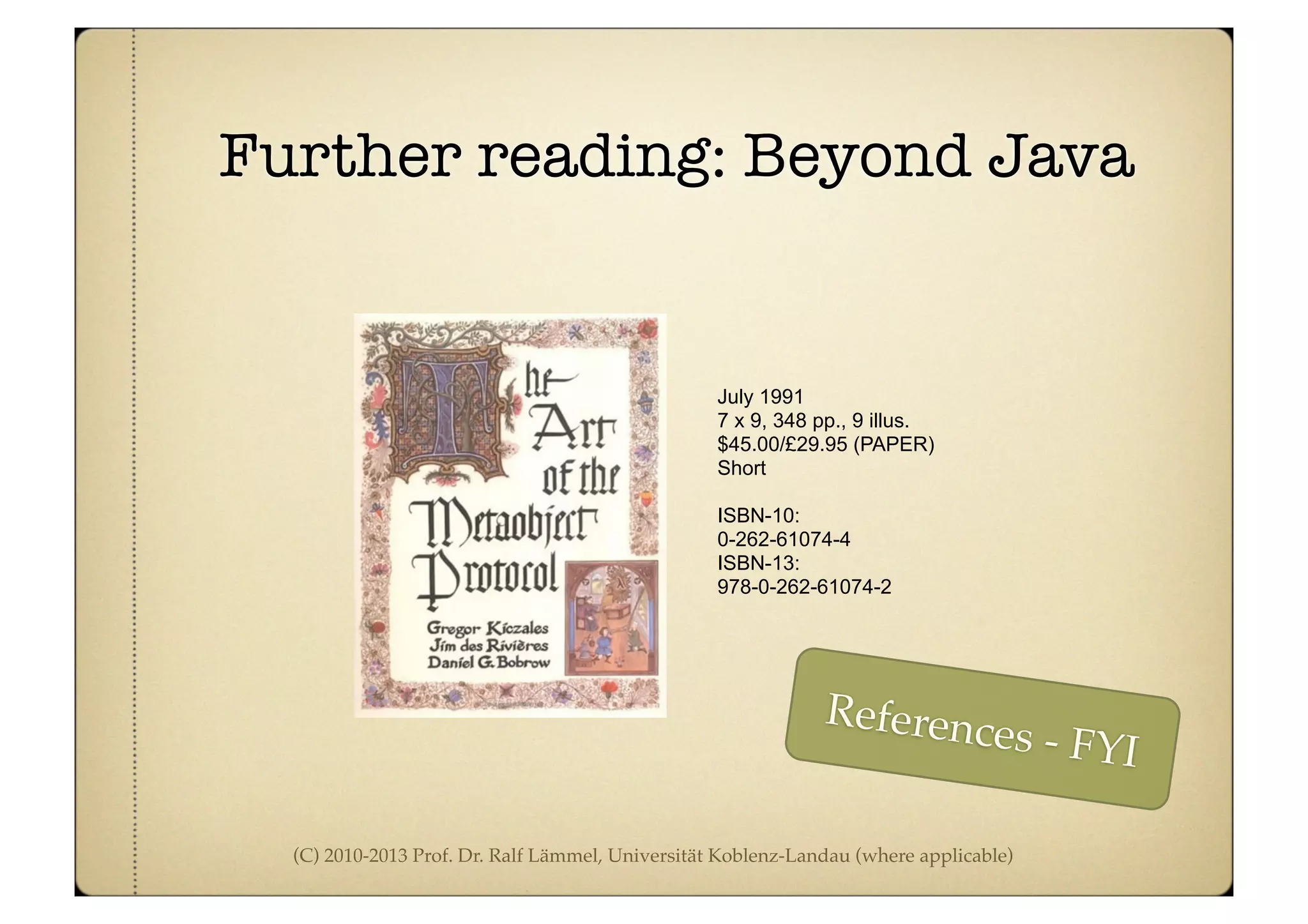 (C) 2010-2013 Prof. Dr. Ralf Lämmel, Universität Koblenz-Landau (where applicable)
Further reading: Beyond Java
July 1991
7 x 9, 348 pp., 9 illus.
$45.00/£29.95 (PAPER)
Short
ISBN-10:
0-262-61074-4
ISBN-13:
978-0-262-61074-2
References - FYI
 