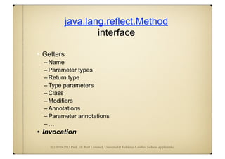 (C) 2010-2013 Prof. Dr. Ralf Lämmel, Universität Koblenz-Landau (where applicable)
java.lang.reflect.Method
interface
• Getters
– Name
– Parameter types
– Return type
– Type parameters
– Class
– Modifiers
– Annotations
– Parameter annotations
– …
• Invocation
 