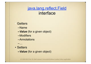 (C) 2010-2013 Prof. Dr. Ralf Lämmel, Universität Koblenz-Landau (where applicable)
java.lang.reflect.Field
interface
• Getters
–Name
–Value (for a given object)
–Modifiers
–Annotations
–…
• Setters
–Value (for a given object)
 
