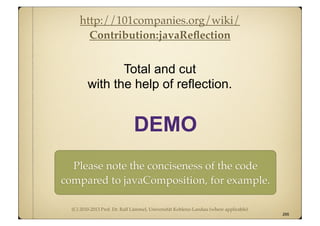 (C) 2010-2013 Prof. Dr. Ralf Lämmel, Universität Koblenz-Landau (where applicable)
Total and cut
with the help of reflection.
295
DEMO
http://101companies.org/wiki/
Contribution:javaReﬂection
Please note the conciseness of the code
compared to javaComposition, for example.
 