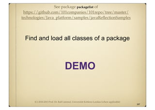 (C) 2010-2013 Prof. Dr. Ralf Lämmel, Universität Koblenz-Landau (where applicable)
Find and load all classes of a package
297
DEMO
See package packagelist of
https://github.com/101companies/101repo/tree/master/
technologies/Java_platform/samples/javaReﬂectionSamples
 