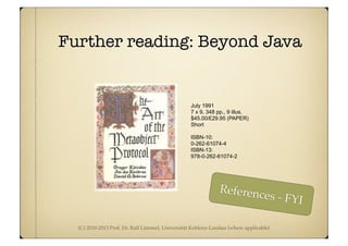 (C) 2010-2013 Prof. Dr. Ralf Lämmel, Universität Koblenz-Landau (where applicable)
Further reading: Beyond Java
July 1991
7 x 9, 348 pp., 9 illus.
$45.00/£29.95 (PAPER)
Short
ISBN-10:
0-262-61074-4
ISBN-13:
978-0-262-61074-2
References - FYI
 