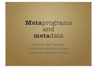 Metaprograms
and
metadata
Prof. Dr. Ralf Lämmel
Universität Koblenz-Landau
Software Languages Team
 
