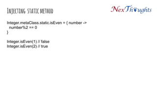 Injecting static method
Integer.metaClass.static.isEven = { number ->
number%2 == 0
}
Integer.isEven(1) // false
Integer.isEven(2) // true
 
