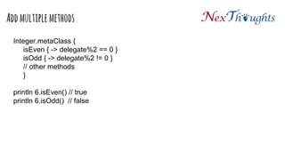 Integer.metaClass {
isEven { -> delegate%2 == 0 }
isOdd { -> delegate%2 != 0 }
// other methods
}
println 6.isEven() // true
println 6.isOdd() // false
Add multiple methods
 