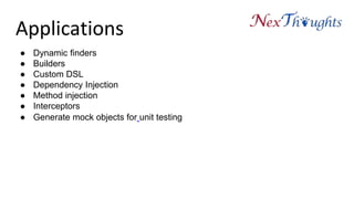 Applications
● Dynamic finders
● Builders
● Custom DSL
● Dependency Injection
● Method injection
● Interceptors
● Generate mock objects for unit testing
 