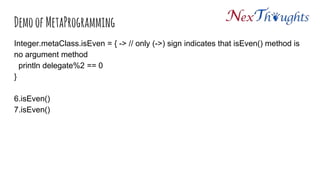 Demo of MetaProgramming
Integer.metaClass.isEven = { -> // only (->) sign indicates that isEven() method is
no argument method
println delegate%2 == 0
}
6.isEven()
7.isEven()
 