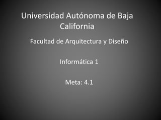 Universidad Autónoma de Baja
California
Facultad de Arquitectura y Diseño
Informática 1
Meta: 4.1
 