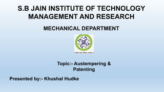 S.B JAIN INSTITUTE OF TECHNOLOGY
MANAGEMENT AND RESEARCH
MECHANICAL DEPARTMENT
Presented by:- Khushal Hudke
Topic:- Austempering &
Patenting
 