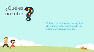 ¿Qué es
un tutor
El tutor, es la persona encargada
de orientar a los alumnos de un
curso o de una asignatura.
 