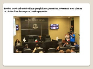 Puede a través del uso de videos ejemplificar experiencias y comentar a sus clientes
de ciertas situaciones que se pueden presentar.