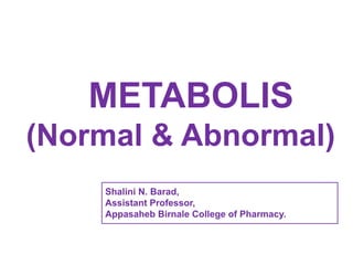 METABOLIS
(Normal & Abnormal)
Shalini N. Barad,
Assistant Professor,
Appasaheb Birnale College of Pharmacy.
 