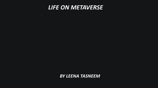 LIFE ON METAVERSE
BY LEENA TASNEEM
 