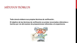MÉTODOS TEÓRICOS
Toda ciencia elabora sus propias técnicas de verificación .
El objetivo de las técnicas de verificación es probar enunciados referentes a
hechos por vía del examen de proposiciones referentes a la experiencia.
 