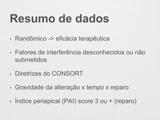 Resumo de dados
• Randômico -> eficácia terapêutica
• Fatores de interferência desconhecidos ou não
submetidos
• Diretrizes do CONSORT
• Gravidade da alteração x tempo x reparo
• Índice periapical (PAI) score 3 ou + (reparo)
 