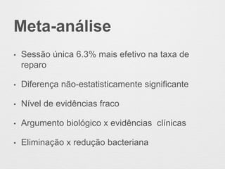 Meta-análise
• Sessão única 6.3% mais efetivo na taxa de
reparo
• Diferença não-estatisticamente significante
• Nível de evidências fraco
• Argumento biológico x evidências clínicas
• Eliminação x redução bacteriana
 
