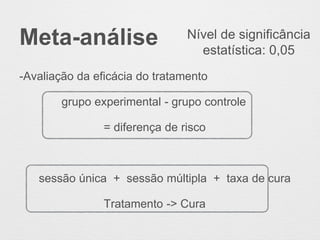 Meta-análise
-Avaliação da eficácia do tratamento
grupo experimental - grupo controle
= diferença de risco
sessão única + sessão múltipla + taxa de cura
Tratamento -> Cura
Nível de significância
estatística: 0,05
 