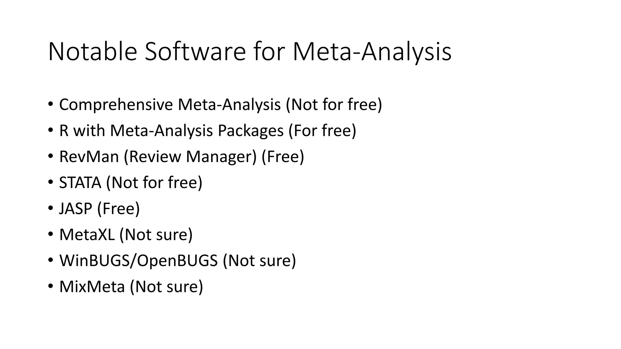 Notable Software for Meta-Analysis
• Comprehensive Meta-Analysis (Not for free)
• R with Meta-Analysis Packages (For free)
• RevMan (Review Manager) (Free)
• STATA (Not for free)
• JASP (Free)
• MetaXL (Not sure)
• WinBUGS/OpenBUGS (Not sure)
• MixMeta (Not sure)
 