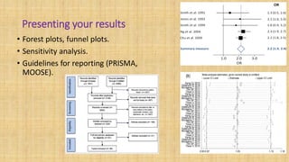 Presenting your results
• Forest plots, funnel plots.
• Sensitivity analysis.
• Guidelines for reporting (PRISMA,
MOOSE).
 